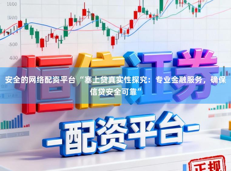安全的网络配资平台 “塞上贷真实性探究:专业金融服务,确保信贷安全可靠”