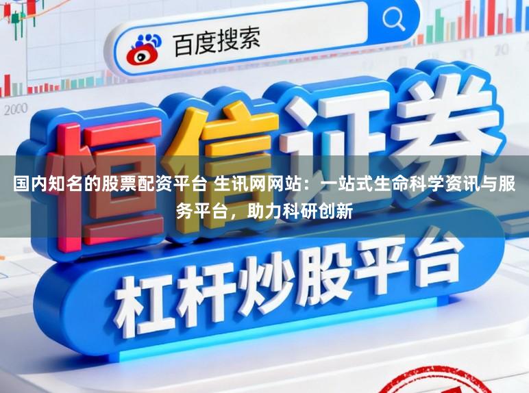 国内知名的股票配资平台 生讯网网站:一站式生命科学资讯与服务平台,助力科研创新