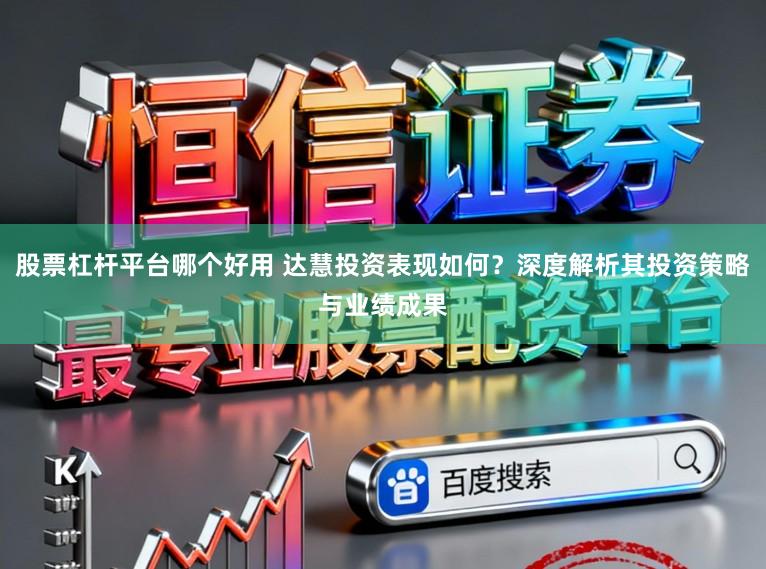 股票杠杆平台哪个好用 达慧投资表现如何?深度解析其投资策略与业绩成果