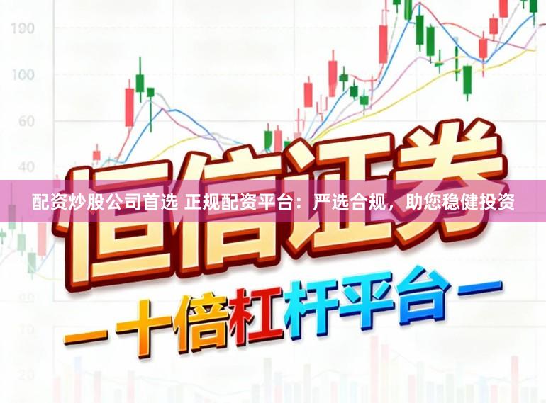 配资炒股公司首选 正规配资平台：严选合规，助您稳健投资