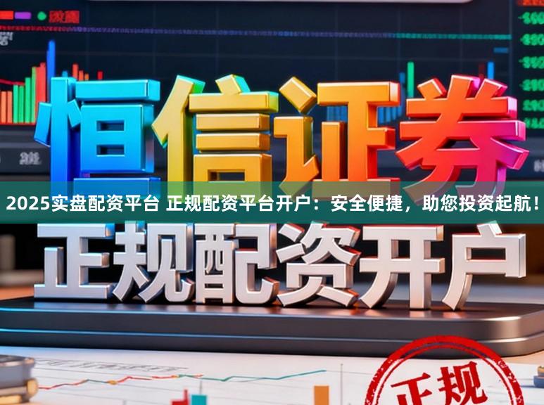 2025实盘配资平台 正规配资平台开户：安全便捷，助您投资起航！