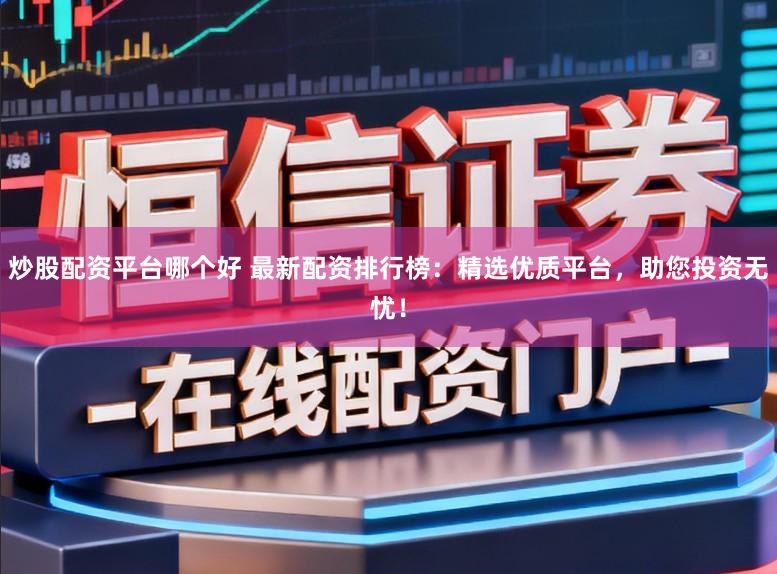 炒股配资平台哪个好 最新配资排行榜：精选优质平台，助您投资无忧！