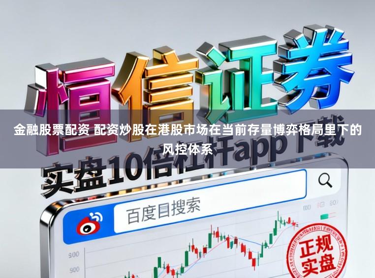 金融股票配资 配资炒股在港股市场在当前存量博弈格局里下的风控体系