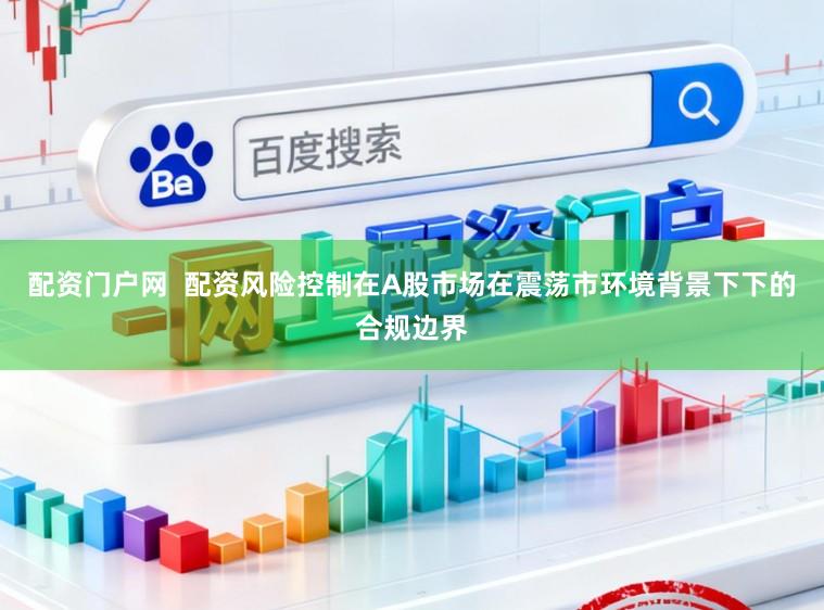 配资门户网  配资风险控制在A股市场在震荡市环境背景下下的合规边界