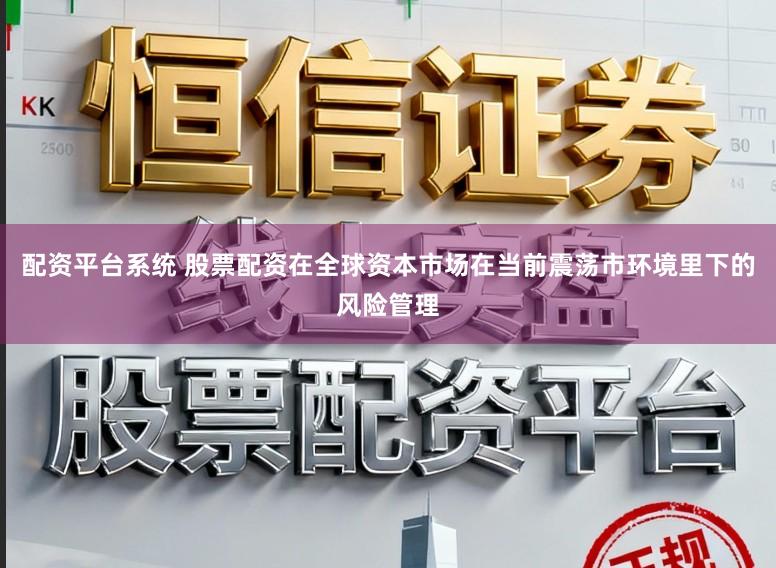 配资平台系统 股票配资在全球资本市场在当前震荡市环境里下的风险管理