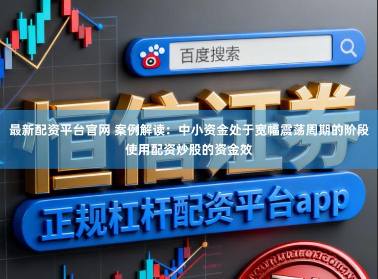 最新配资平台官网 案例解读：中小资金处于宽幅震荡周期的阶段使用配资炒股的资金效