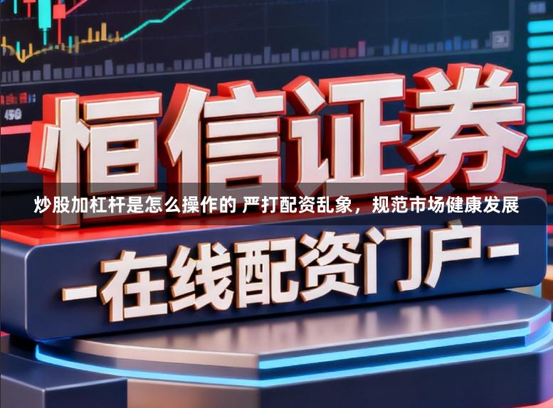 炒股加杠杆是怎么操作的 严打配资乱象，规范市场健康发展