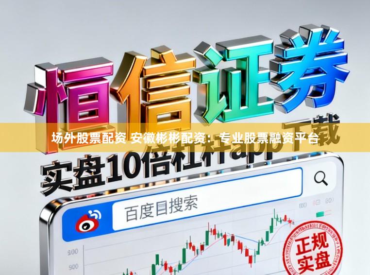 场外股票配资 安徽彬彬配资：专业股票融资平台
