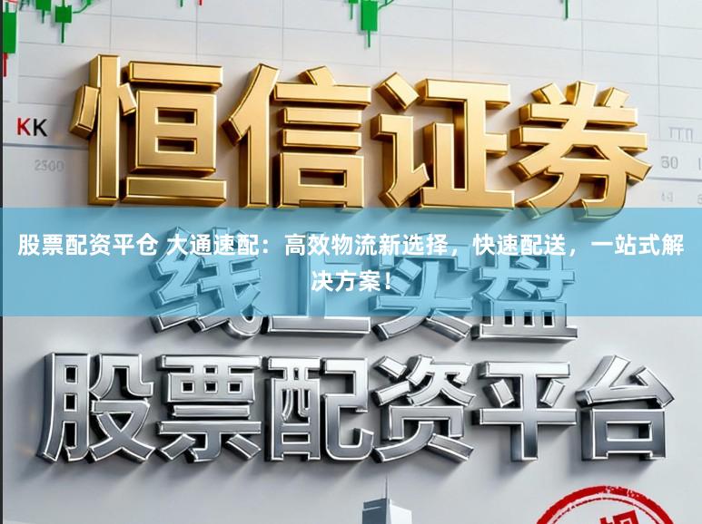 股票配资平仓 大通速配：高效物流新选择，快速配送，一站式解决方案！