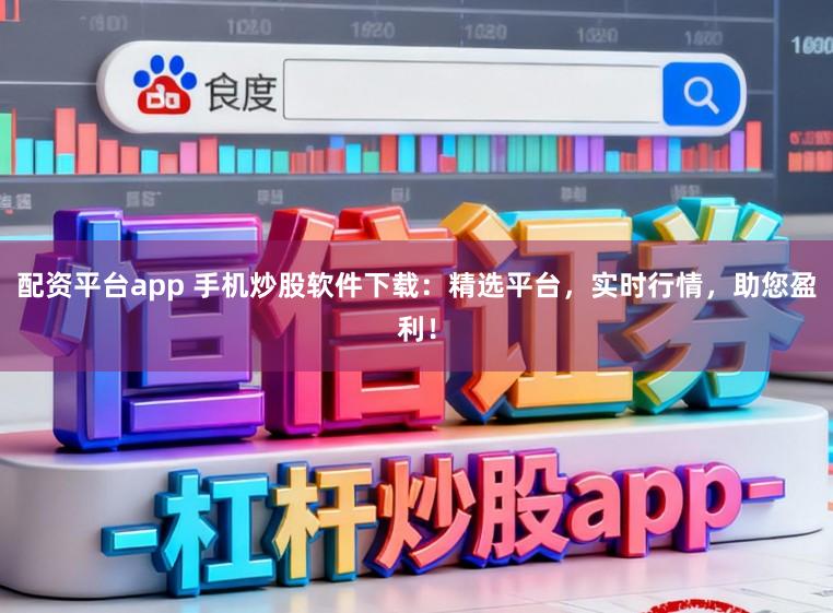 配资平台app 手机炒股软件下载：精选平台，实时行情，助您盈利！