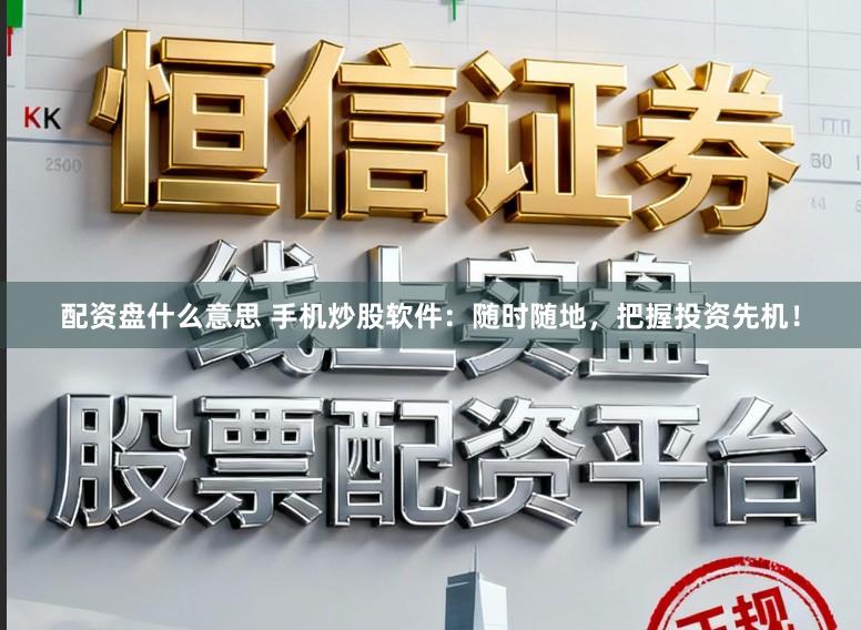 配资盘什么意思 手机炒股软件：随时随地，把握投资先机！
