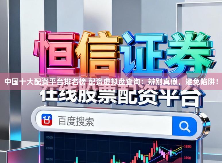 中国十大配资平台排名榜 配资虚拟盘查询：辨别真假，避免陷阱！