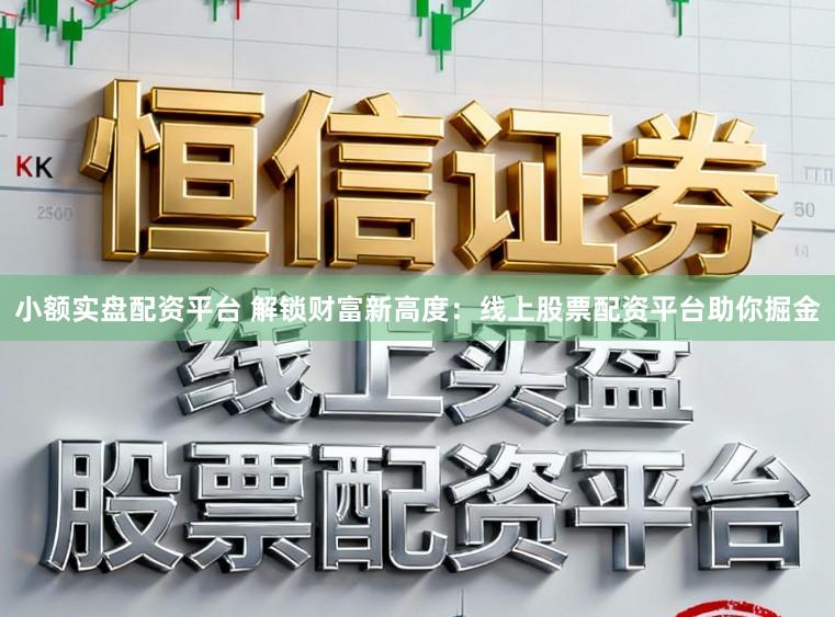 小额实盘配资平台 解锁财富新高度：线上股票配资平台助你掘金