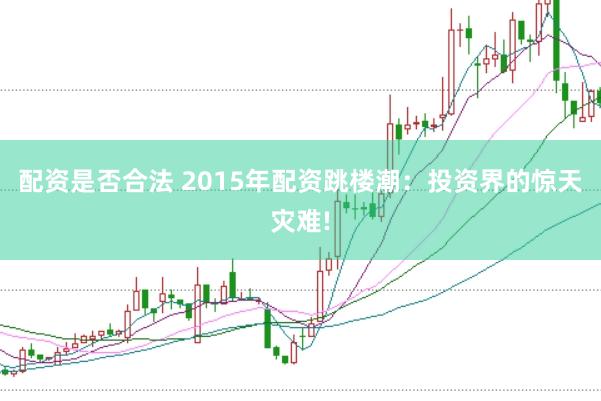 配资是否合法 2015年配资跳楼潮：投资界的惊天灾难!