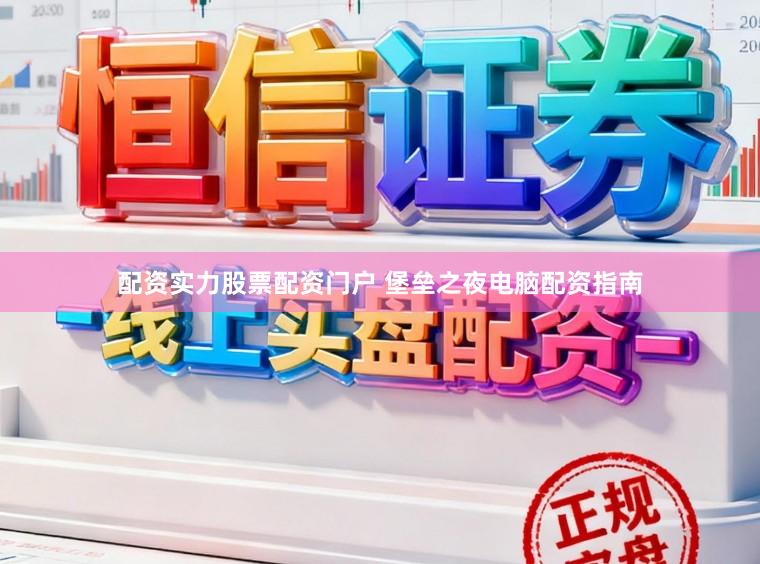 配资实力股票配资门户 堡垒之夜电脑配资指南