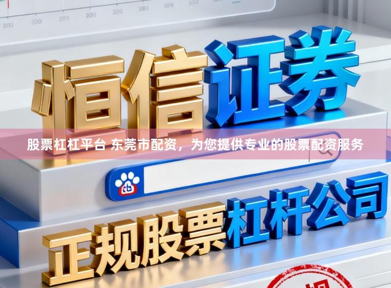 股票杠杠平台 东莞市配资，为您提供专业的股票配资服务