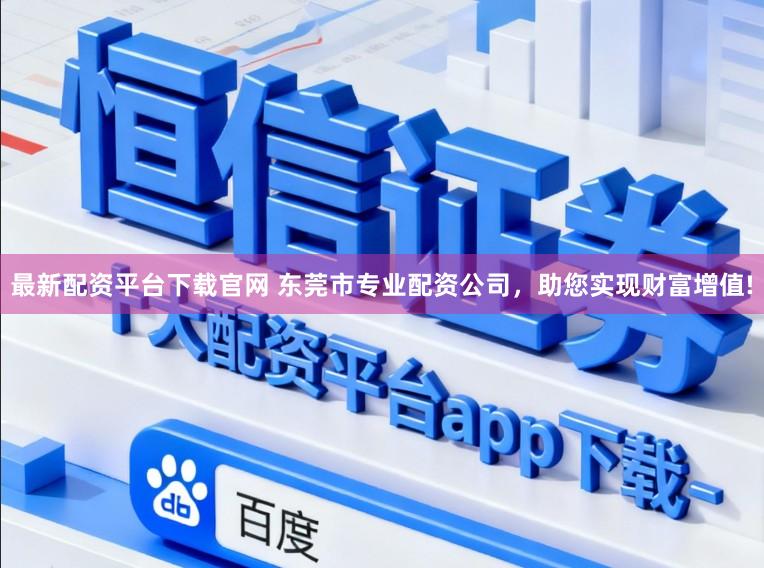 最新配资平台下载官网 东莞市专业配资公司，助您实现财富增值!