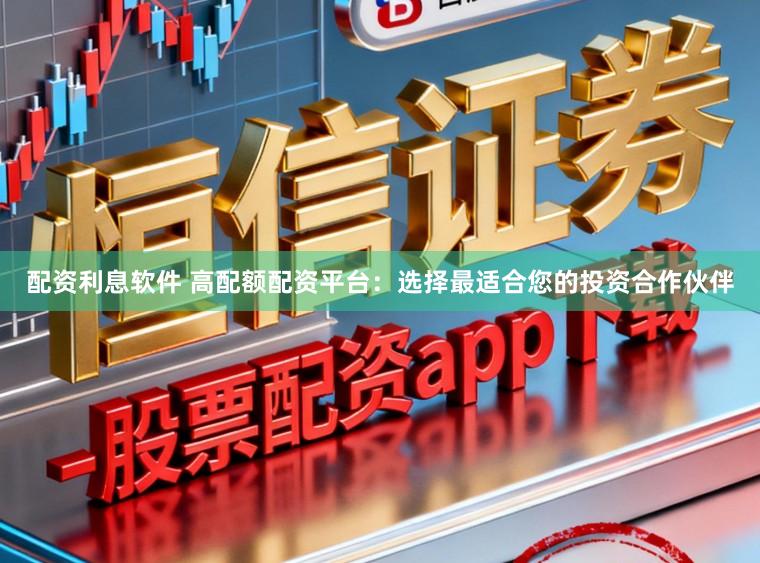 配资利息软件 高配额配资平台：选择最适合您的投资合作伙伴