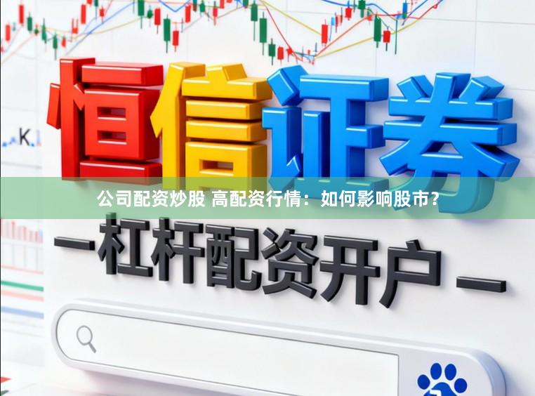 公司配资炒股 高配资行情：如何影响股市？