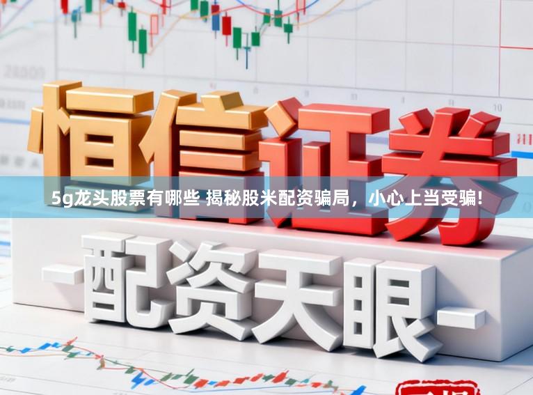 5g龙头股票有哪些 揭秘股米配资骗局，小心上当受骗!