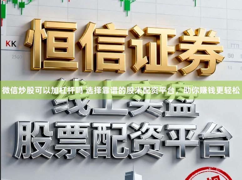 微信炒股可以加杠杆吗 选择靠谱的股米配资平台，助你赚钱更轻松