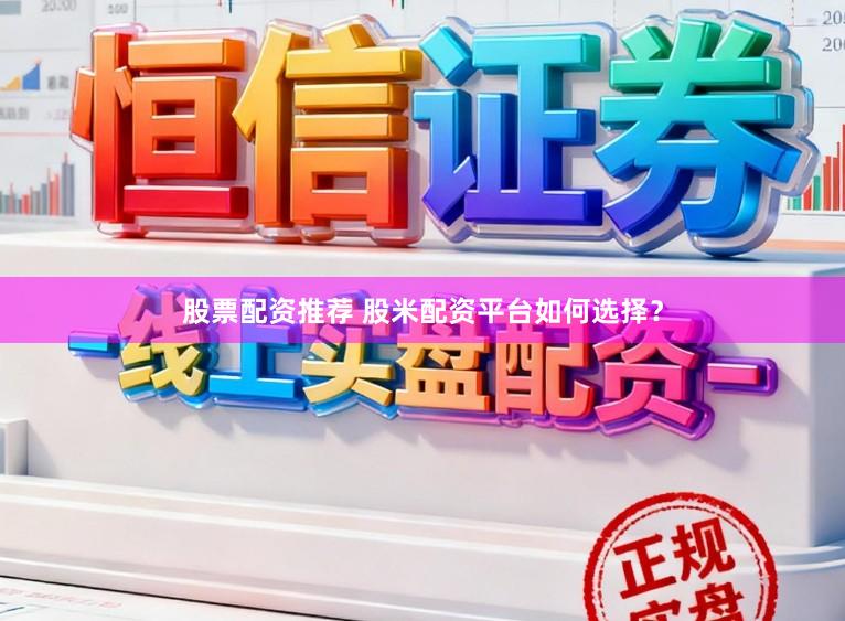 股票配资推荐 股米配资平台如何选择？