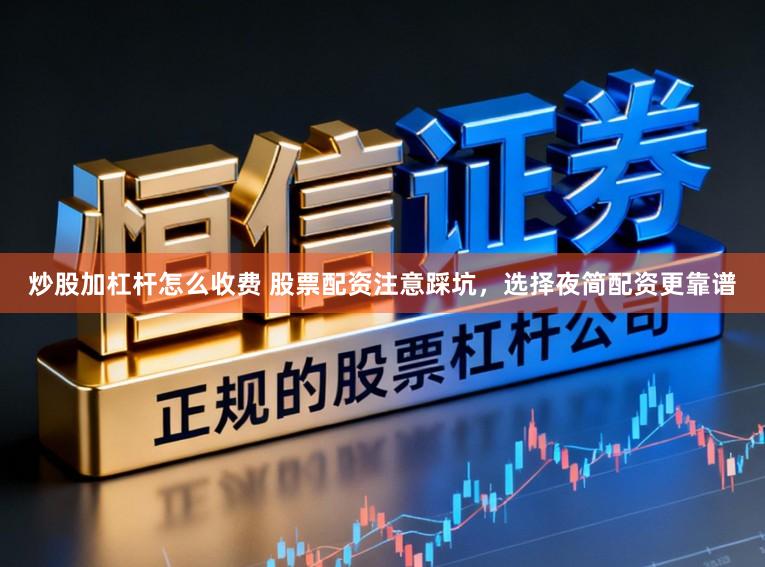 炒股加杠杆怎么收费 股票配资注意踩坑，选择夜简配资更靠谱