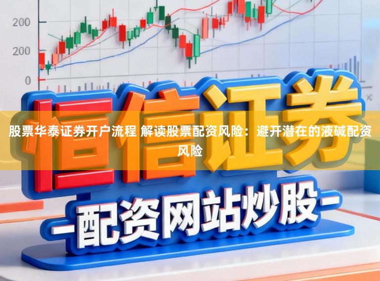 股票华泰证券开户流程 解读股票配资风险：避开潜在的液碱配资风险