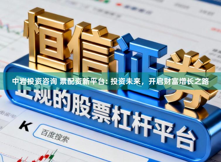 中岩投资咨询 票配资新平台: 投资未来,开启财富增长之路