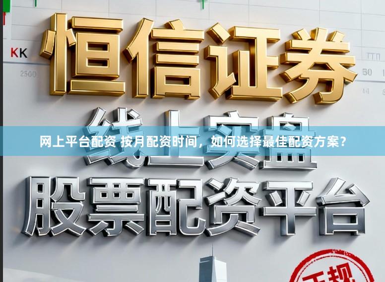 网上平台配资 按月配资时间，如何选择最佳配资方案？