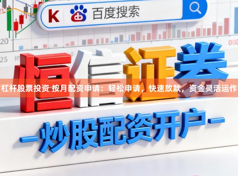 杠杆股票投资 按月配资申请：轻松申请，快速放款，资金灵活运作