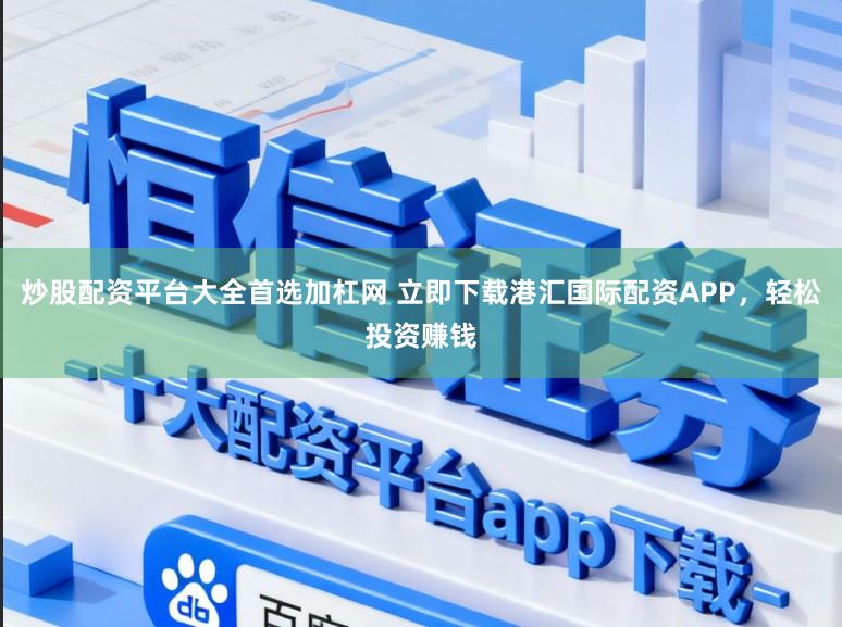 炒股配资平台大全首选加杠网 立即下载港汇国际配资APP，轻松投资赚钱