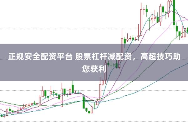 正规安全配资平台 股票杠杆减配资，高超技巧助您获利