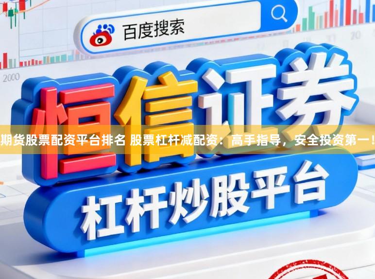 期货股票配资平台排名 股票杠杆减配资：高手指导，安全投资第一！