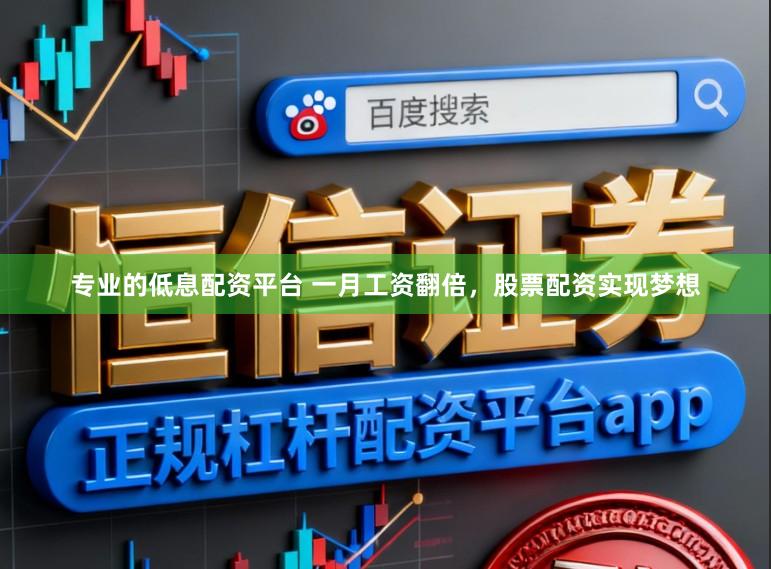 专业的低息配资平台 一月工资翻倍，股票配资实现梦想