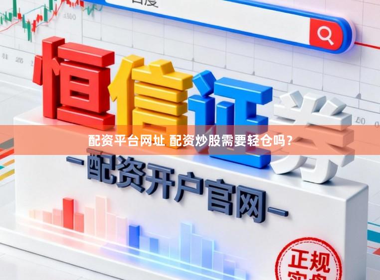 配资平台网址 配资炒股需要轻仓吗？