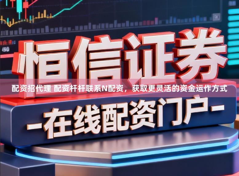 配资招代理 配资杆杆联系N配资,获取更灵活的资金运作方式