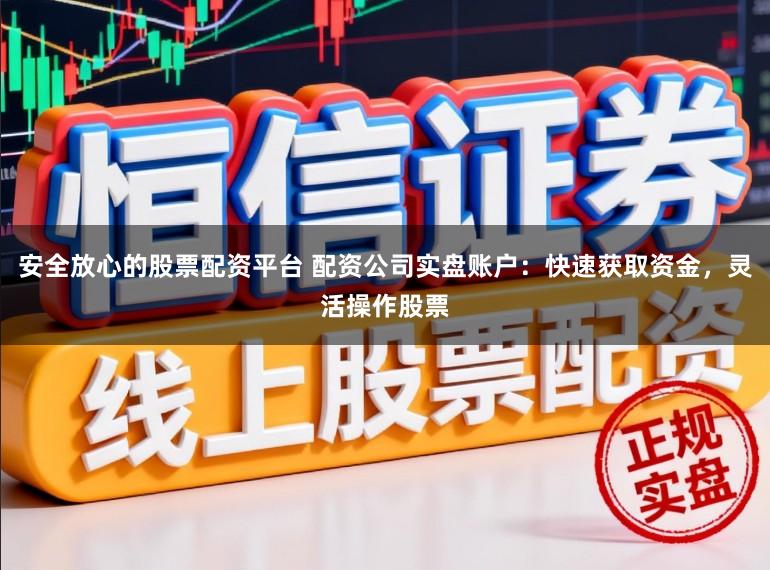 安全放心的股票配资平台 配资公司实盘账户：快速获取资金，灵活操作股票