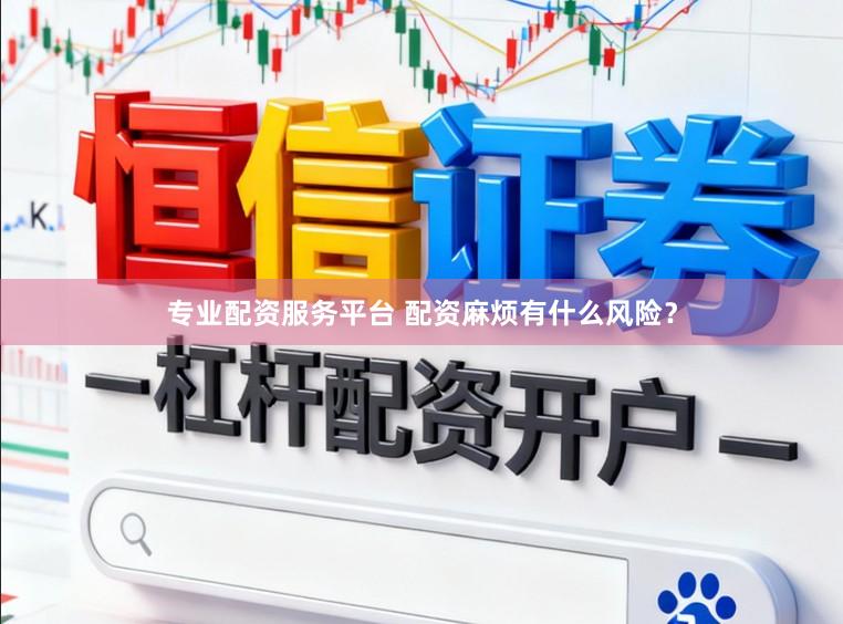 专业配资服务平台 配资麻烦有什么风险?