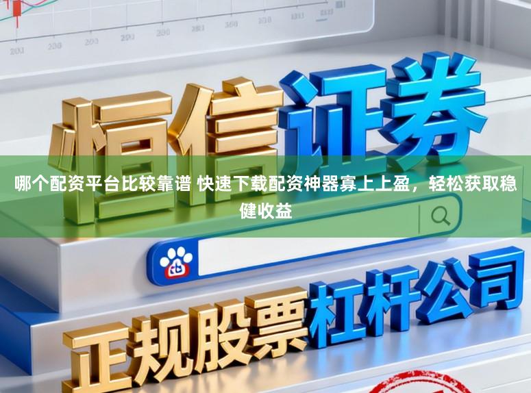哪个配资平台比较靠谱 快速下载配资神器寡上上盈，轻松获取稳健收益
