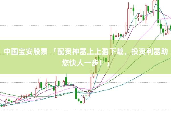 中国宝安股票 「配资神器上上盈下载，投资利器助您快人一步！」
