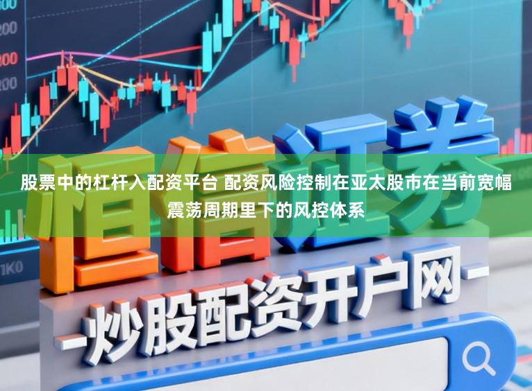 股票中的杠杆入配资平台 配资风险控制在亚太股市在当前宽幅震荡周期里下的风控体系