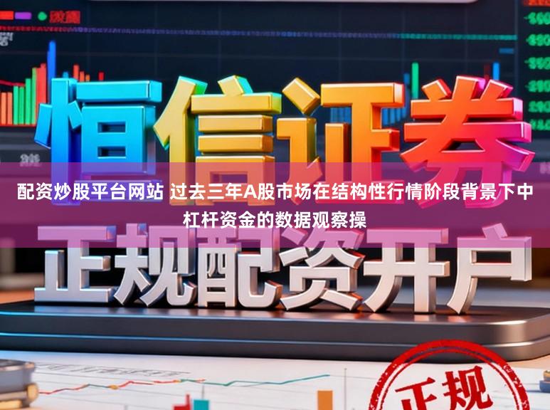 配资炒股平台网站 过去三年A股市场在结构性行情阶段背景下中杠杆资金的数据观察操