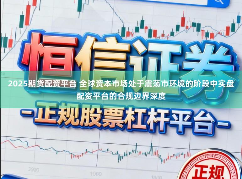 2025期货配资平台 全球资本市场处于震荡市环境的阶段中实盘配资平台的合规边界深度