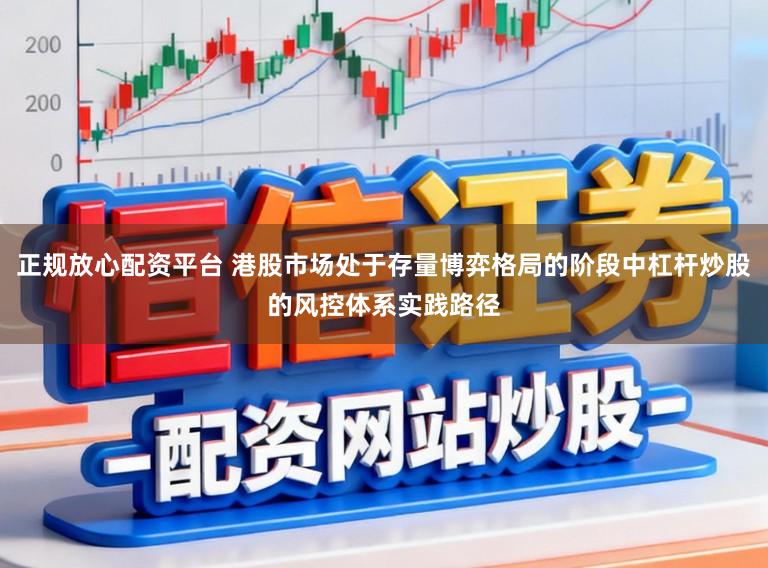 正规放心配资平台 港股市场处于存量博弈格局的阶段中杠杆炒股的风控体系实践路径