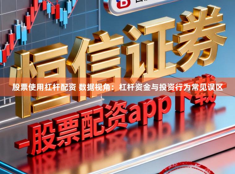 股票使用杠杆配资 数据视角：杠杆资金与投资行为常见误区
