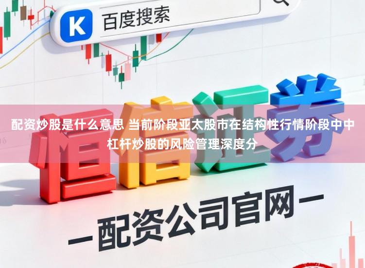 配资炒股是什么意思 当前阶段亚太股市在结构性行情阶段中中杠杆炒股的风险管理深度分
