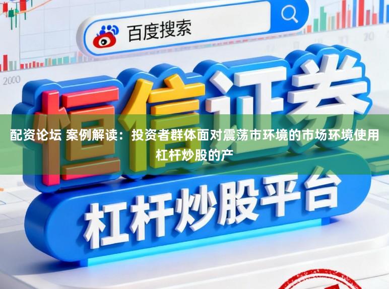 配资论坛 案例解读：投资者群体面对震荡市环境的市场环境使用杠杆炒股的产