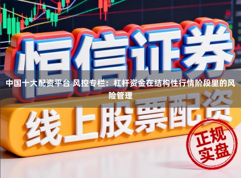 中国十大配资平台 风控专栏：杠杆资金在结构性行情阶段里的风险管理