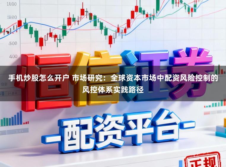 手机炒股怎么开户 市场研究：全球资本市场中配资风险控制的风控体系实践路径